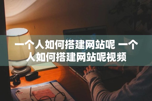 一个人如何搭建网站呢 一个人如何搭建网站呢视频