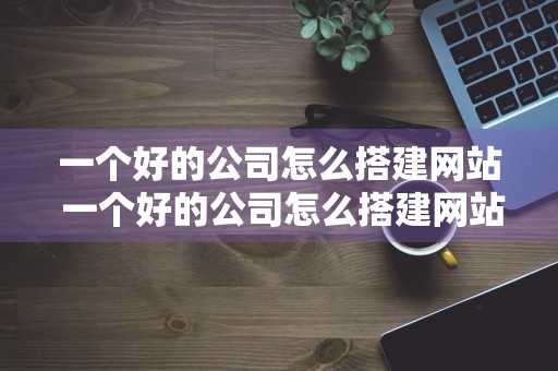 一个好的公司怎么搭建网站 一个好的公司怎么搭建网站呢