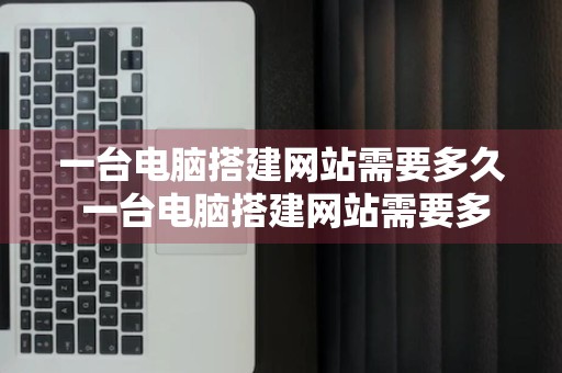 一台电脑搭建网站需要多久 一台电脑搭建网站需要多久完成