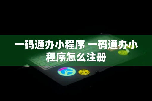 一码通办小程序 一码通办小程序怎么注册