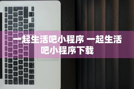 一起生活吧小程序 一起生活吧小程序下载