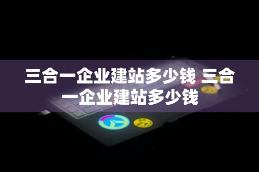 三合一企业建站多少钱 三合一企业建站多少钱