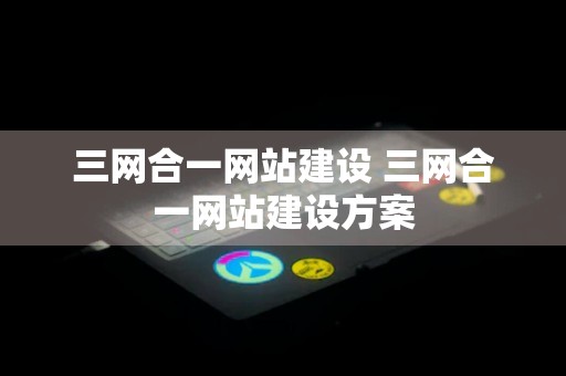 三网合一网站建设 三网合一网站建设方案