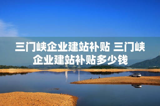 三门峡企业建站补贴 三门峡企业建站补贴多少钱