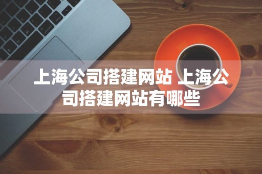 上海公司搭建网站 上海公司搭建网站有哪些