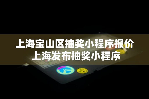 上海宝山区抽奖小程序报价 上海发布抽奖小程序