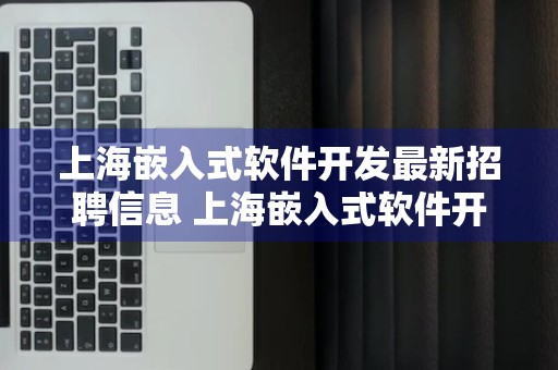 上海嵌入式软件开发最新招聘信息 上海嵌入式软件开发工程师招聘