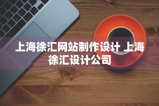 上海徐汇网站制作设计 上海徐汇设计公司