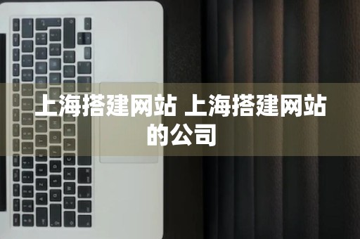 上海搭建网站 上海搭建网站的公司