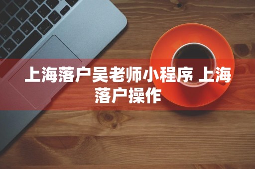 上海落户吴老师小程序 上海落户操作