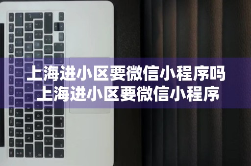 上海进小区要微信小程序吗 上海进小区要微信小程序吗怎么弄