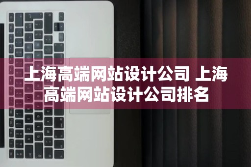 上海高端网站设计公司 上海高端网站设计公司排名