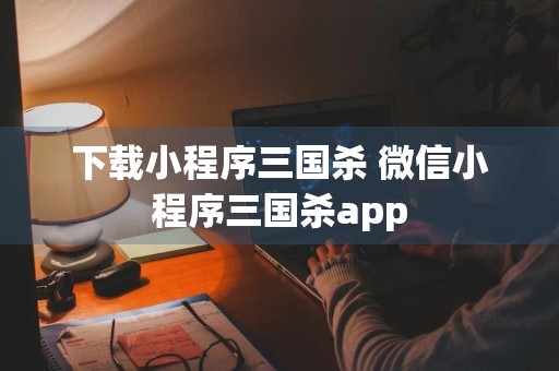 下载小程序三国杀 微信小程序三国杀app