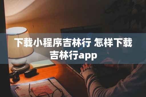 下载小程序吉林行 怎样下载吉林行app