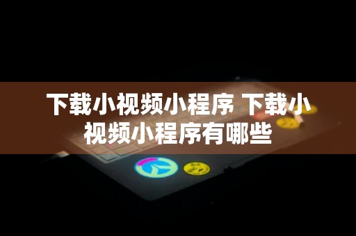 下载小视频小程序 下载小视频小程序有哪些