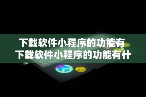 下载软件小程序的功能有 下载软件小程序的功能有什么用