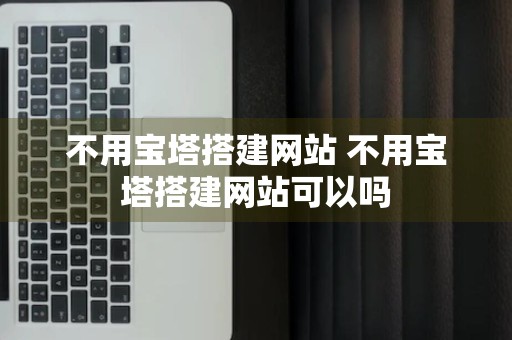 不用宝塔搭建网站 不用宝塔搭建网站可以吗