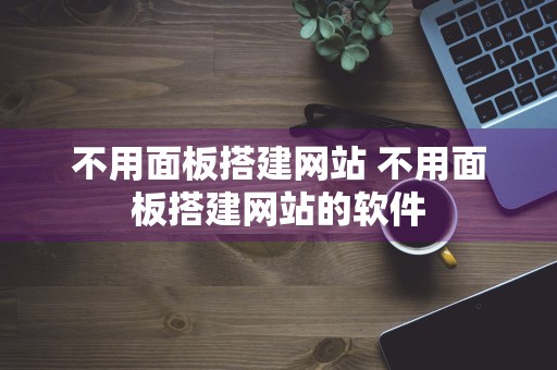 不用面板搭建网站 不用面板搭建网站的软件