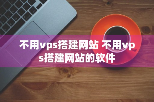 不用vps搭建网站 不用vps搭建网站的软件