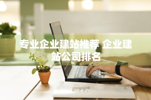 专业企业建站推荐 企业建站公司排名