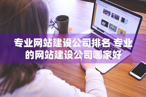 专业网站建设公司排名 专业的网站建设公司哪家好