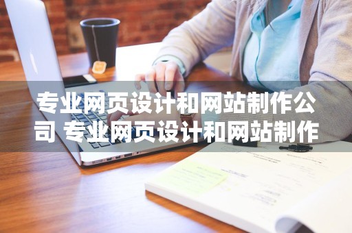 专业网页设计和网站制作公司 专业网页设计和网站制作公司哪个好