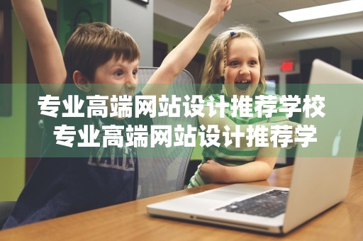 专业高端网站设计推荐学校 专业高端网站设计推荐学校有哪些