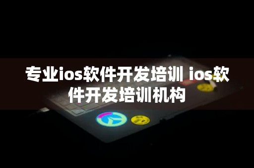 专业ios软件开发培训 ios软件开发培训机构