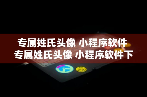 专属姓氏头像 小程序软件 专属姓氏头像 小程序软件下载