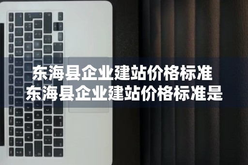 东海县企业建站价格标准 东海县企业建站价格标准是多少