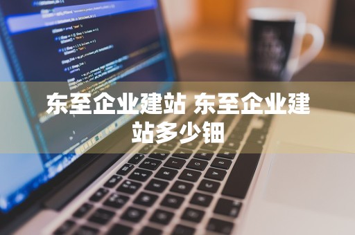 东至企业建站 东至企业建站多少钿