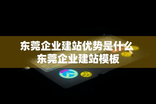 东莞企业建站优势是什么 东莞企业建站模板