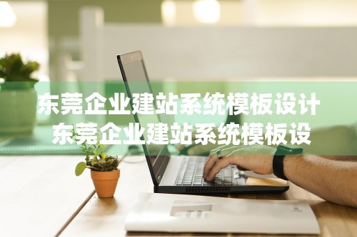 东莞企业建站系统模板设计 东莞企业建站系统模板设计招标