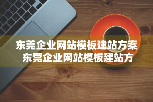 东莞企业网站模板建站方案 东莞企业网站模板建站方案设计