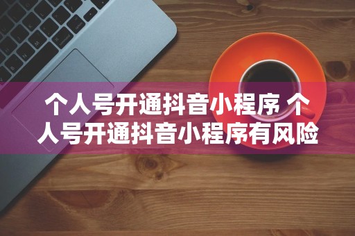 个人号开通抖音小程序 个人号开通抖音小程序有风险吗