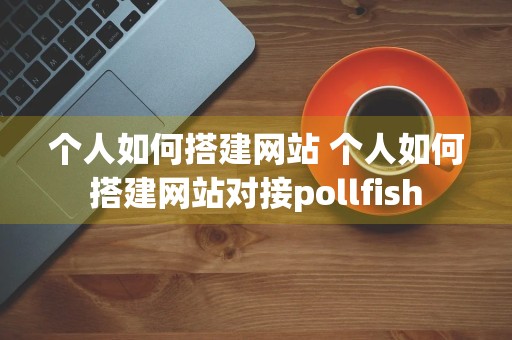 个人如何搭建网站 个人如何搭建网站对接pollfish