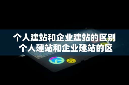 个人建站和企业建站的区别 个人建站和企业建站的区别是什么