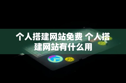 个人搭建网站免费 个人搭建网站有什么用