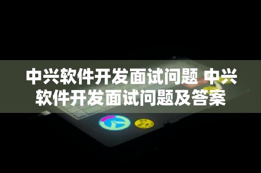 中兴软件开发面试问题 中兴软件开发面试问题及答案