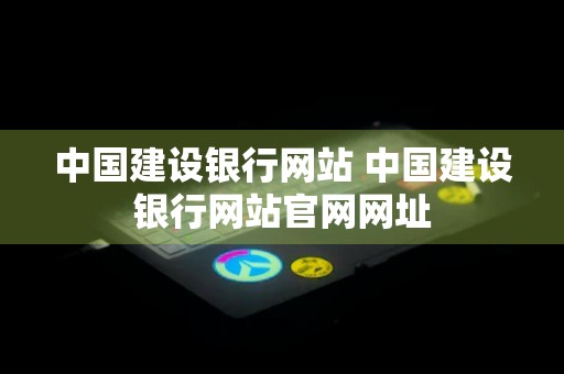 中国建设银行网站 中国建设银行网站官网网址