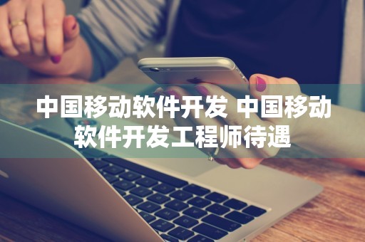 中国移动软件开发 中国移动软件开发工程师待遇