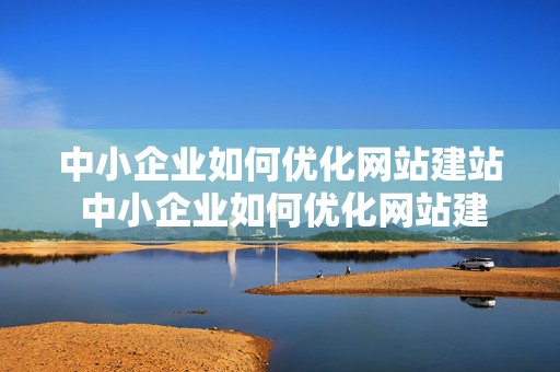 中小企业如何优化网站建站 中小企业如何优化网站建站模式