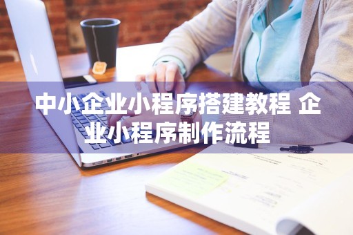 中小企业小程序搭建教程 企业小程序制作流程