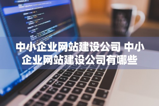 中小企业网站建设公司 中小企业网站建设公司有哪些