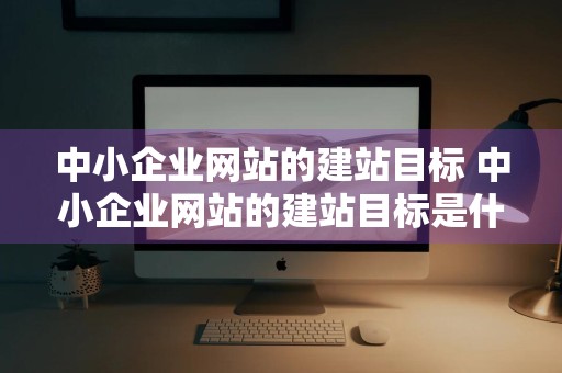 中小企业网站的建站目标 中小企业网站的建站目标是什么