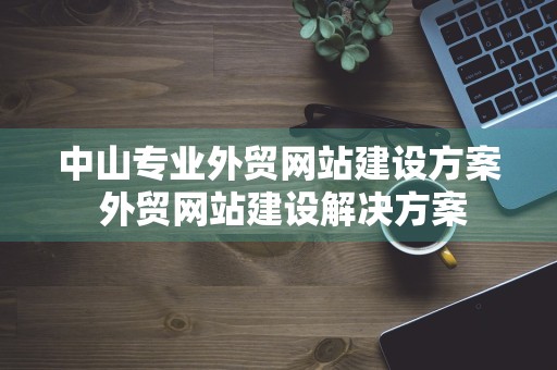 中山专业外贸网站建设方案 外贸网站建设解决方案