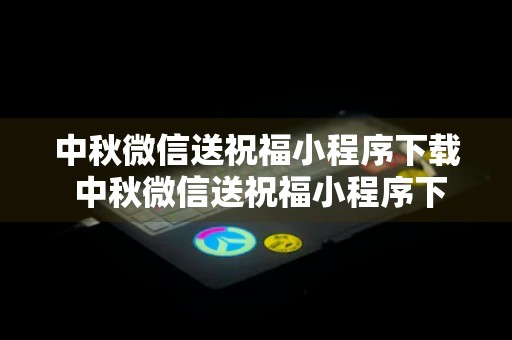 中秋微信送祝福小程序下载 中秋微信送祝福小程序下载