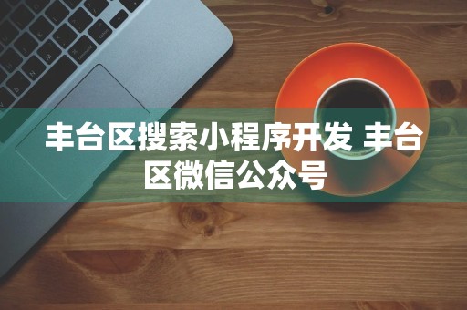 丰台区搜索小程序开发 丰台区微信公众号