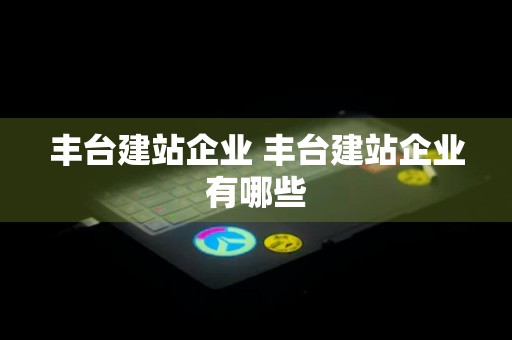 丰台建站企业 丰台建站企业有哪些