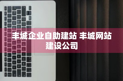 丰城企业自助建站 丰城网站建设公司